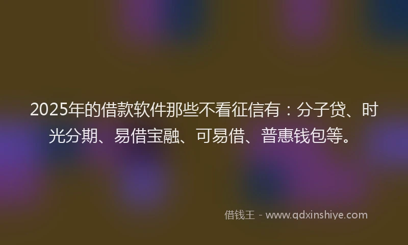 2025年的借款软件那些不看征信有:分子贷、时光分期、易借宝融、可易借、普惠钱包等。