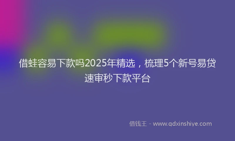 借蛙容易下款吗2025年精选，梳理5个新号易贷速审秒下款平台