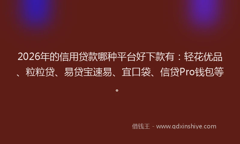 2026年的信用贷款哪种平台好下款有：轻花优品、粒粒贷、易贷宝速易、宜口袋、信贷Pro钱包等。