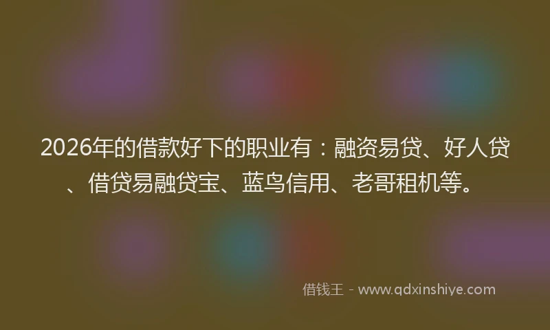 2026年的借款好下的职业有：融资易贷、好人贷、借贷易融贷宝、蓝鸟信用、老哥租机等。