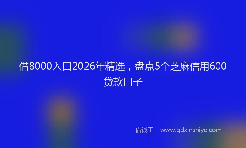 借8000入口2026年精选，盘点5个芝麻信用600贷款口子