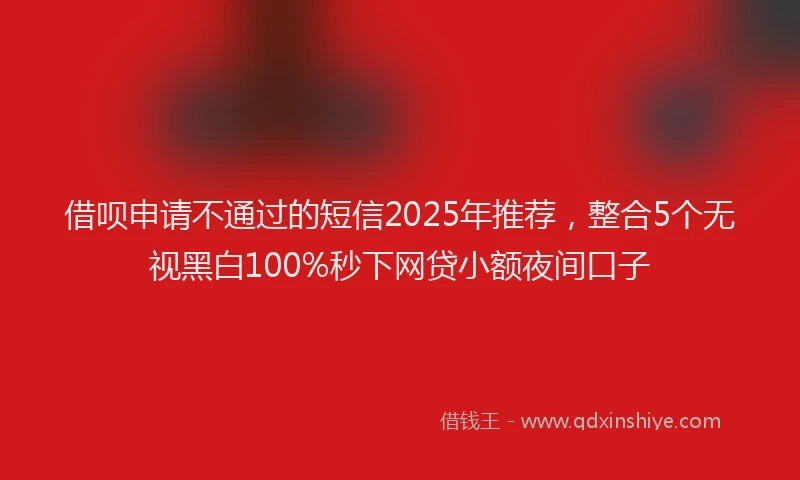 借呗申请不通过的短信2025年推荐,整合5个无视黑白100%秒下网贷小额夜间口子