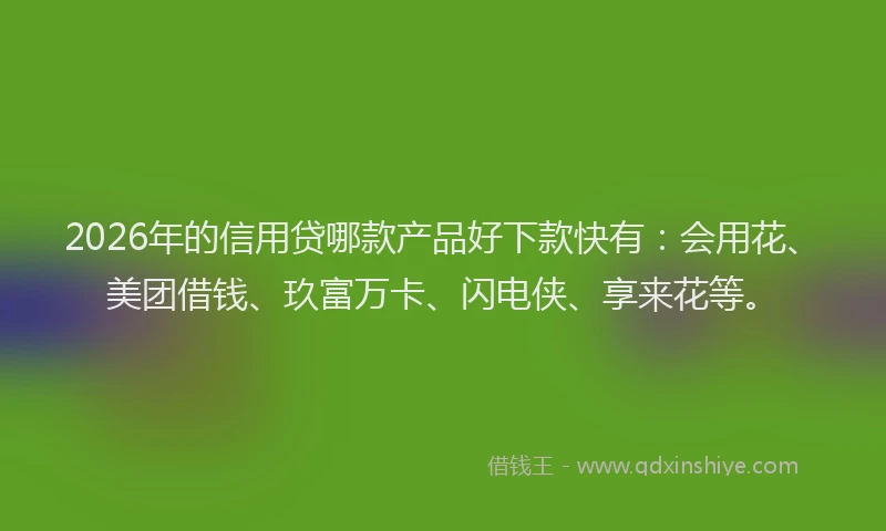 2026年的信用贷哪款产品好下款快有：会用花、美团借钱、玖富万卡、闪电侠、享来花等。