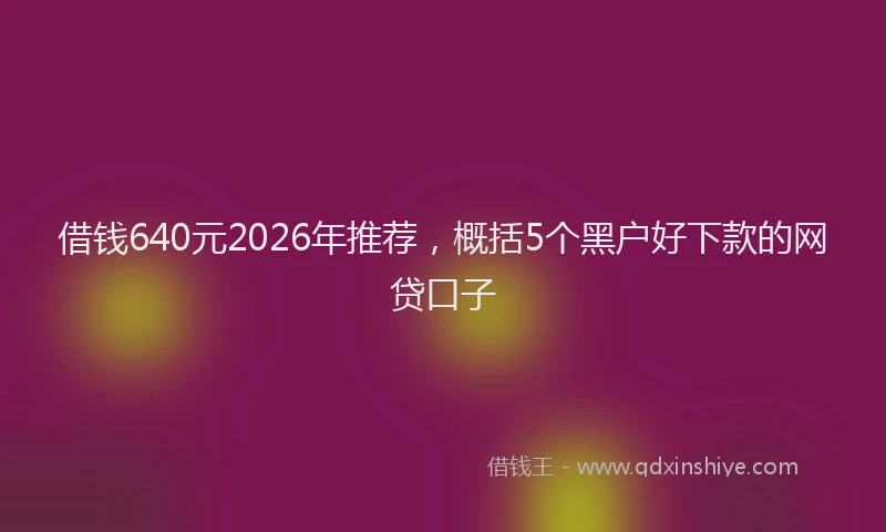 借钱640元2026年推荐，概括5个黑户好下款的网贷口子