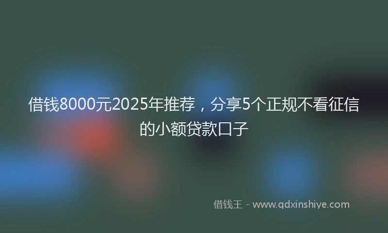 借钱8000元2025年推荐，分享5个正规不看征信的小额贷款口子