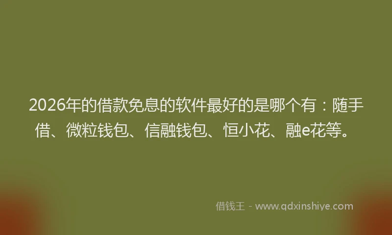 2026年的借款免息的软件最好的是哪个有:随手借、微粒钱包、信融钱包、恒小花、融e花等。