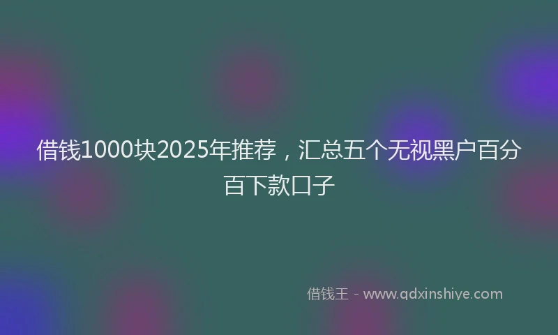 借钱1000块2025年推荐,汇总五个无视黑户百分百下款口子