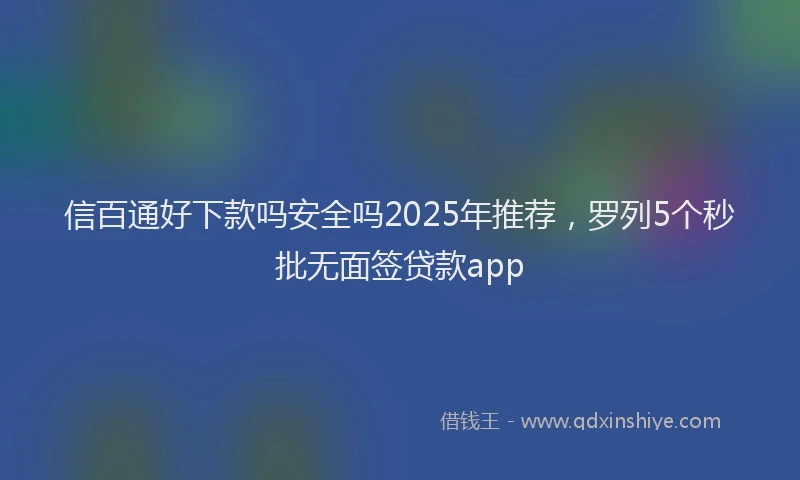 信百通好下款吗安全吗2025年推荐，罗列5个秒批无面签贷款app