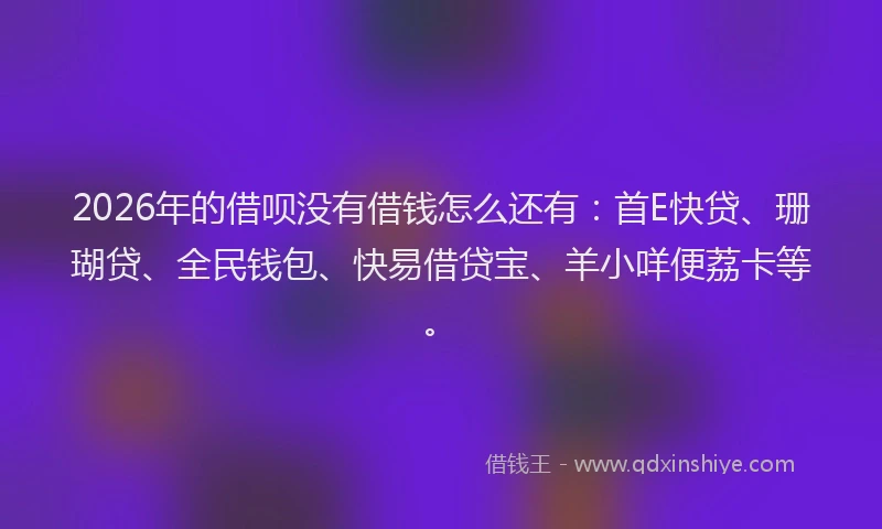 2026年的借呗没有借钱怎么还有:首E快贷、珊瑚贷、全民钱包、快易借贷宝、羊小咩便荔卡等。
