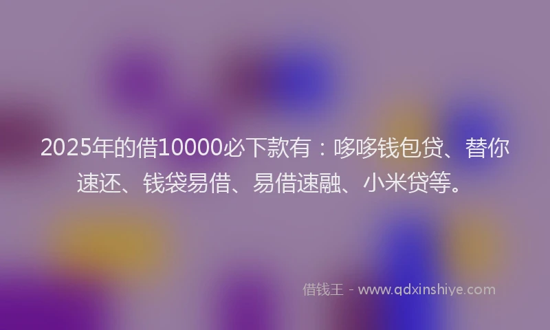 2025年的借10000必下款有:哆哆钱包贷、替你速还、钱袋易借、易借速融、小米贷等。