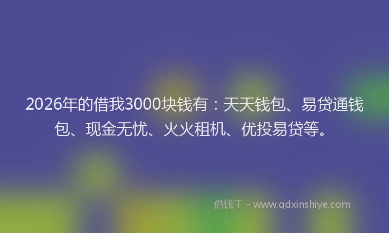 2026年的借我3000块钱有：天天钱包、易贷通钱包、现金无忧、火火租机、优投易贷等。