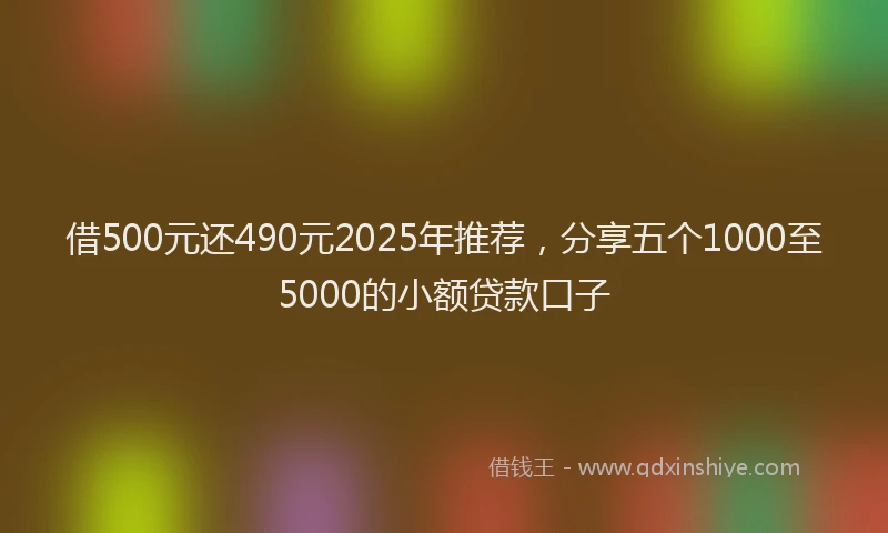 借500元还490元2025年推荐，分享五个1000至5000的小额贷款口子