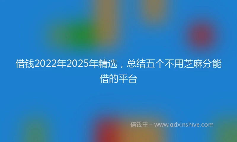 借钱2022年2025年精选，总结五个不用芝麻分能借的平台