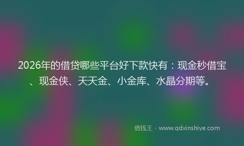 2026年的借贷哪些平台好下款快有：现金秒借宝、现金侠、天天金、小金库、水晶分期等。