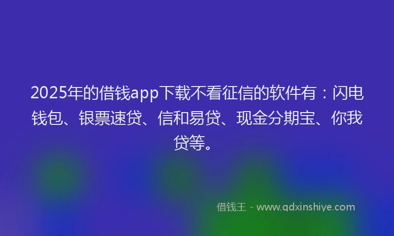 2025年的借钱app下载不看征信的软件有：闪电钱包、银票速贷、信和易贷、现金分期宝、你我贷等。