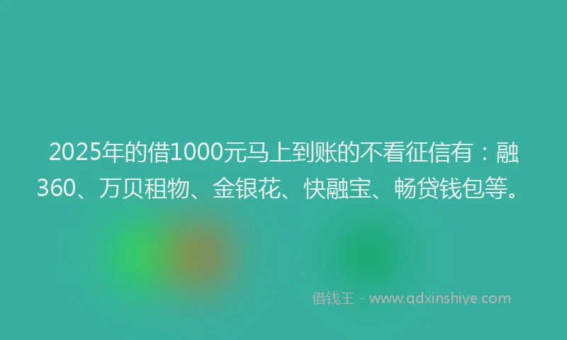 2025年的借1000元马上到账的不看征信有：融360、万贝租物、金银花、快融宝、畅贷钱包等。