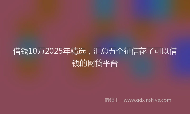 借钱10万2025年精选，汇总五个征信花了可以借钱的网贷平台