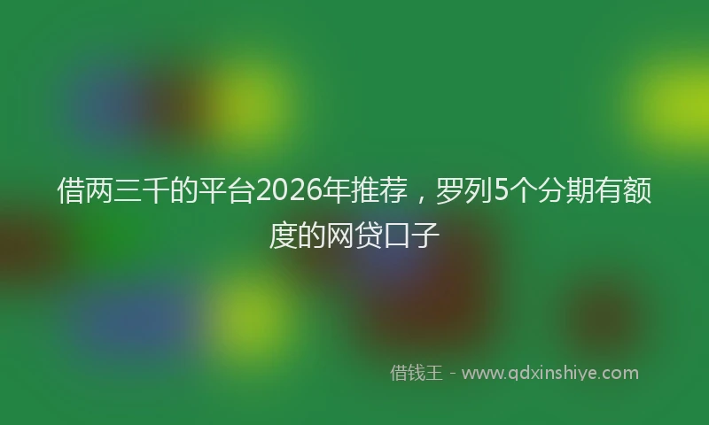 借两三千的平台2026年推荐，罗列5个分期有额度的网贷口子
