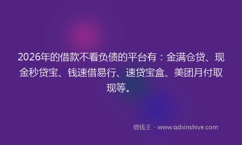 2026年的借款不看负债的平台有:金满仓贷、现金秒贷宝、钱速借易行、速贷宝盒、美团月付取现等。