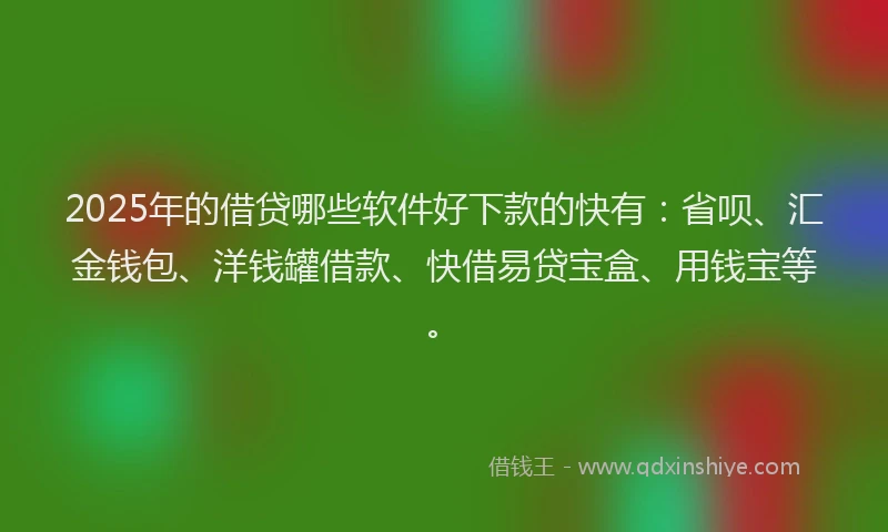 2025年的借贷哪些软件好下款的快有:省呗、汇金钱包、洋钱罐借款、快借易贷宝盒、用钱宝等。