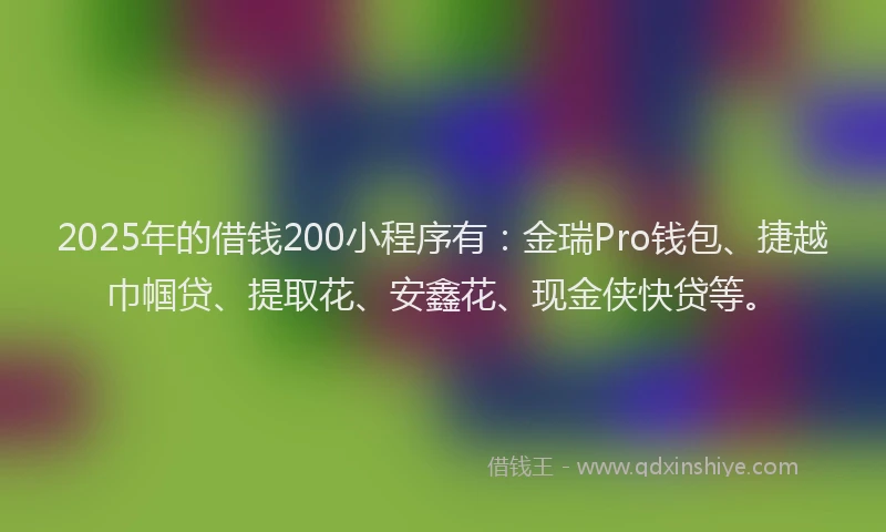 2025年的借钱200小程序有:金瑞Pro钱包、捷越巾帼贷、提取花、安鑫花、现金侠快贷等。