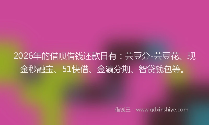 2026年的借呗借钱还款日有:芸豆分-芸豆花、现金秒融宝、51快借、金瀛分期、智贷钱包等。