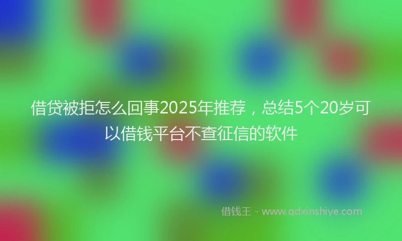 借贷被拒怎么回事2025年推荐，总结5个20岁可以借钱平台不查征信的软件