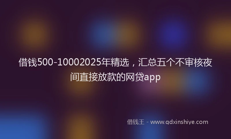 借钱500-10002025年精选，汇总五个不审核夜间直接放款的网贷app
