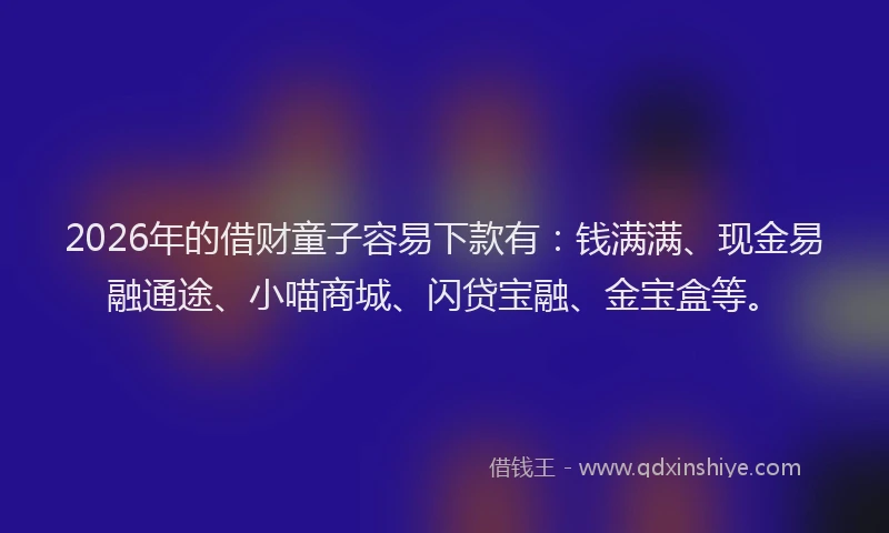 2026年的借财童子容易下款有：钱满满、现金易融通途、小喵商城、闪贷宝融、金宝盒等。