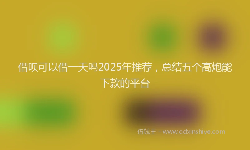 借呗可以借一天吗2025年推荐，总结五个高炮能下款的平台