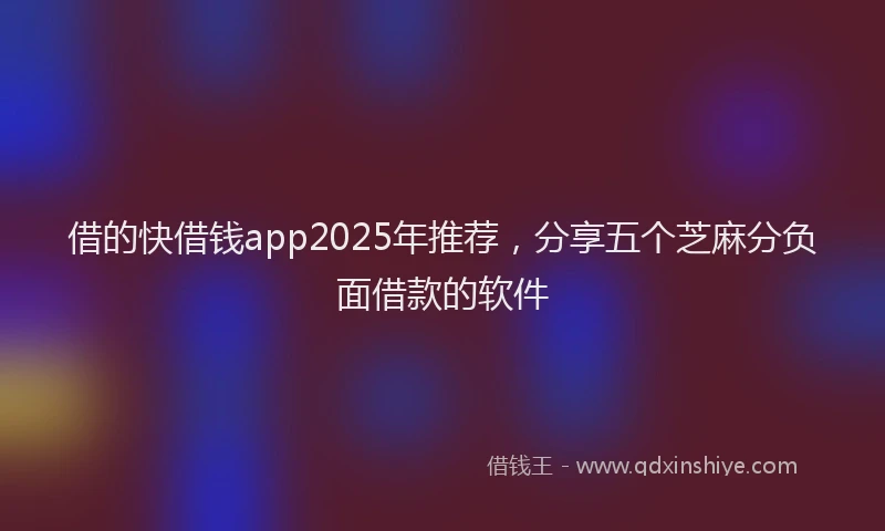 借的快借钱app2025年推荐，分享五个芝麻分负面借款的软件