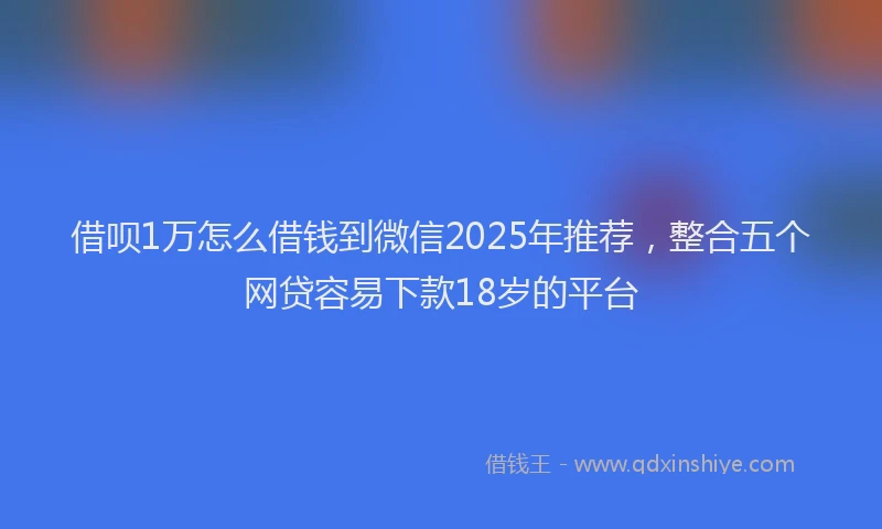 借呗1万怎么借钱到微信2025年推荐,整合五个网贷容易下款18岁的平台