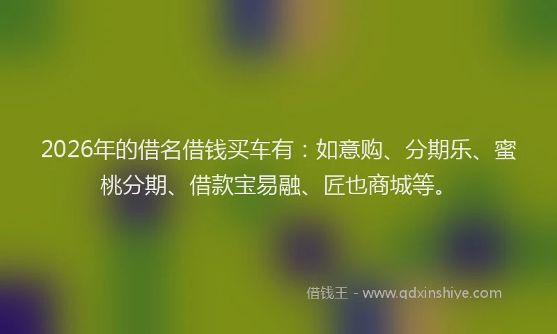 2026年的借名借钱买车有:如意购、分期乐、蜜桃分期、借款宝易融、匠也商城等。