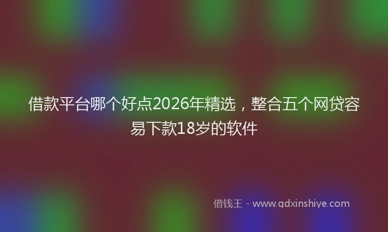 借款平台哪个好点2026年精选，整合五个网贷容易下款18岁的软件