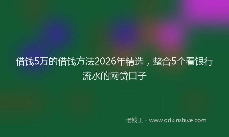 借钱5万的借钱方法2026年精选，整合5个看银行流水的网贷口子