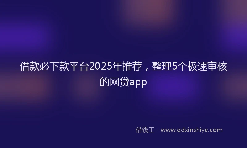 借款必下款平台2025年推荐，整理5个极速审核的网贷app