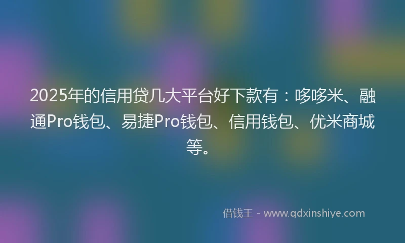 2025年的信用贷几大平台好下款有：哆哆米、融通Pro钱包、易捷Pro钱包、信用钱包、优米商城等。