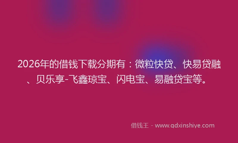 2026年的借钱下载分期有：微粒快贷、快易贷融、贝乐享-飞鑫琼宝、闪电宝、易融贷宝等。