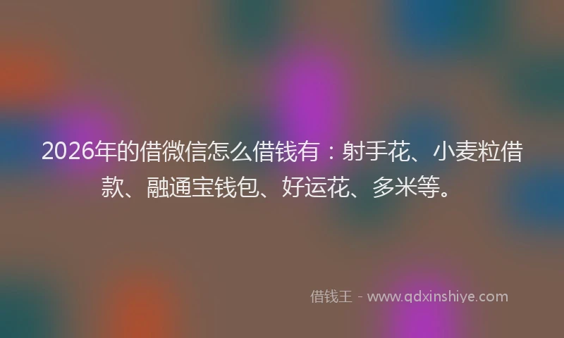 2026年的借微信怎么借钱有:射手花、小麦粒借款、融通宝钱包、好运花、多米等。