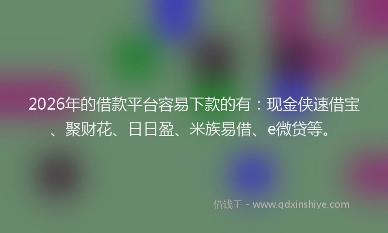 2026年的借款平台容易下款的有：现金侠速借宝、聚财花、日日盈、米族易借、e微贷等。