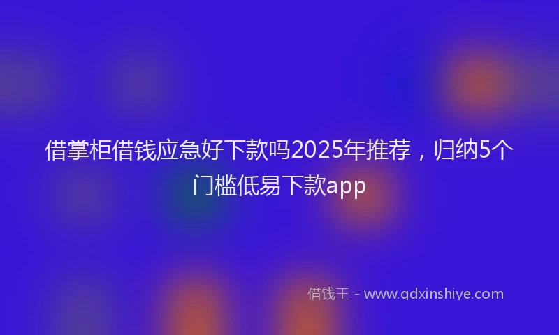 借掌柜借钱应急好下款吗2025年推荐，归纳5个门槛低易下款app