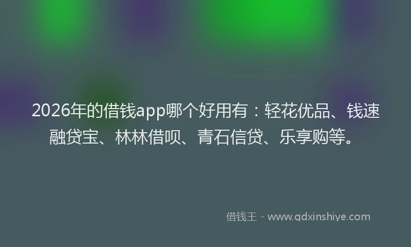 2026年的借钱app哪个好用有：轻花优品、钱速融贷宝、林林借呗、青石信贷、乐享购等。