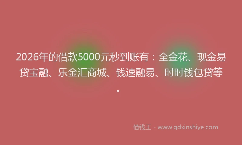 2026年的借款5000元秒到账有：全金花、现金易贷宝融、乐金汇商城、钱速融易、时时钱包贷等。