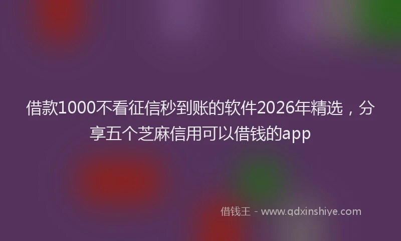 借款1000不看征信秒到账的软件2026年精选，分享五个芝麻信用可以借钱的app