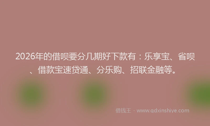 2026年的借呗要分几期好下款有：乐享宝、省呗、借款宝速贷通、分乐购、招联金融等。