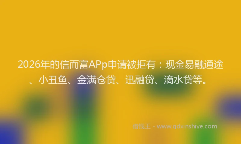 2026年的信而富APp申请被拒有：现金易融通途、小丑鱼、金满仓贷、迅融贷、滴水贷等。