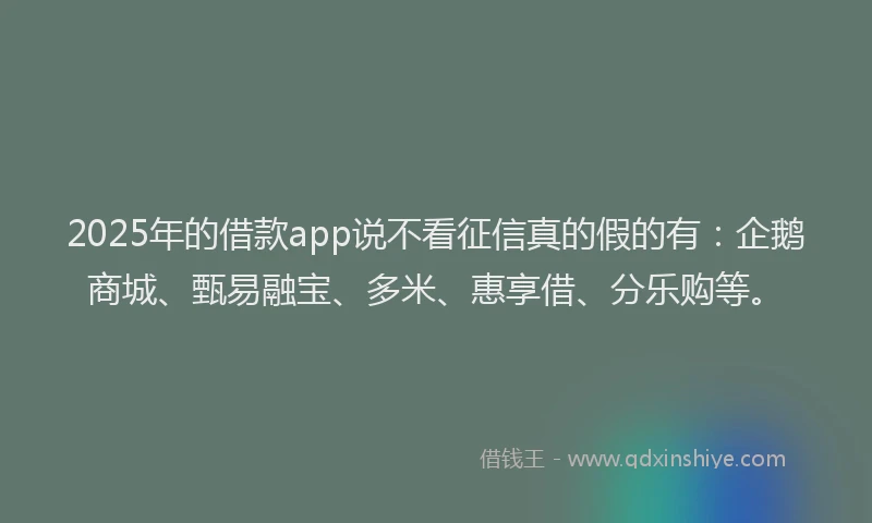 2025年的借款app说不看征信真的假的有：企鹅商城、甄易融宝、多米、惠享借、分乐购等。