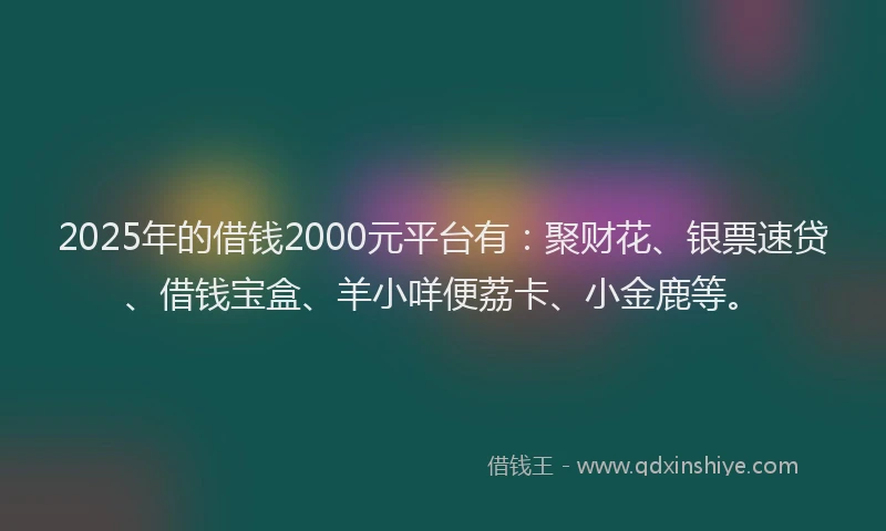 2025年的借钱2000元平台有：聚财花、银票速贷、借钱宝盒、羊小咩便荔卡、小金鹿等。