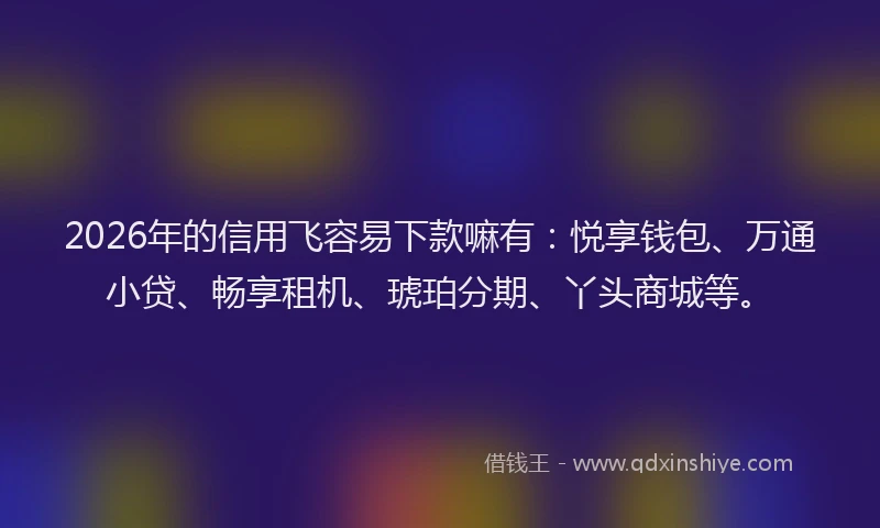 2026年的信用飞容易下款嘛有:悦享钱包、万通小贷、畅享租机、琥珀分期、丫头商城等。