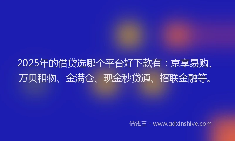 2025年的借贷选哪个平台好下款有：京享易购、万贝租物、金满仓、现金秒贷通、招联金融等。